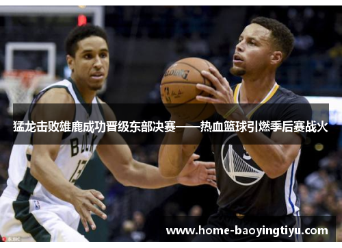 猛龙击败雄鹿成功晋级东部决赛——热血篮球引燃季后赛战火