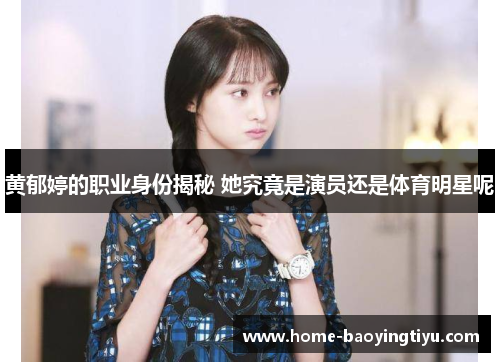 黄郁婷的职业身份揭秘 她究竟是演员还是体育明星呢