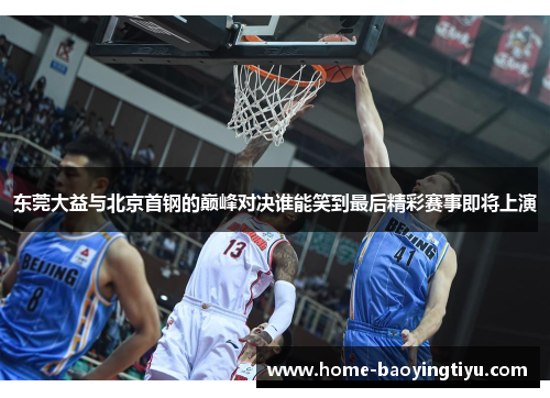 东莞大益与北京首钢的巅峰对决谁能笑到最后精彩赛事即将上演