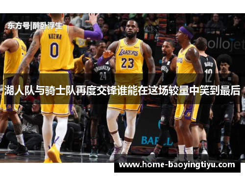 湖人队与骑士队再度交锋谁能在这场较量中笑到最后